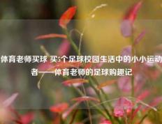 体育老师买球 买5个足球校园生活中的小小运动者——体育老师的足球购趣记