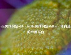 cba买球约定63yb丶cnCBA买球约定63yB.cn - 体育迷的专属平台