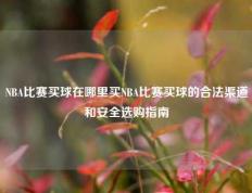 NBA比赛买球在哪里买NBA比赛买球的合法渠道和安全选购指南