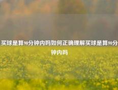 买球是算90分钟内吗如何正确理解买球是算90分钟内吗