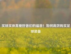 买球买体育爱好者们的福音！如何高效购买足球装备