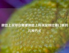微信上买球在哪里微信上购买足球比赛门票的几种方式