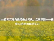 bob官网买球有保障安全无忧，品质保障——探索Bob官网的卓越实力