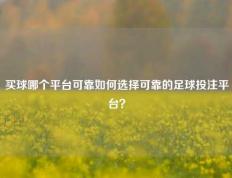 买球哪个平台可靠如何选择可靠的足球投注平台？