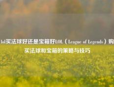 lol买法球好还是宝箱好LOL（League of Legends）购买法球和宝箱的策略与技巧