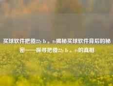 买球软件把偻22yЬ。tv揭秘买球软件背后的秘密——探寻把偻22yЬ。tv的真相
