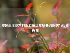 澳超买球澳大利亚超级足球联赛的购买与投资热潮