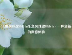 乐鱼买球途98db in乐鱼买球途98db in - 一种全新的声音体验