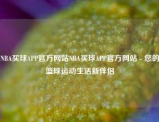 NBA买球APP官方网站NBA买球APP官方网站 - 您的篮球运动生活新伴侣