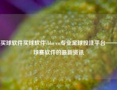 买球软件买球软件ybke cn专业足球投注平台——球赛软件的最新资讯