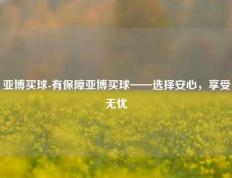 亚博买球-有保障亚博买球——选择安心，享受无忧