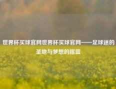 世界杯买球官网世界杯买球官网——足球迷的圣地与梦想的摇篮