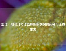 篮球一般买几号球篮球的购买时间选择与注意事项