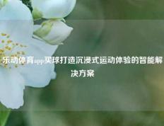 乐动体育app买球打造沉浸式运动体验的智能解决方案