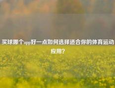 买球哪个app好一点如何选择适合你的体育运动应用？