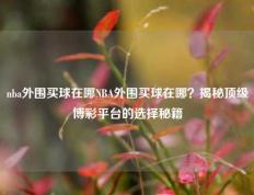 nba外围买球在哪NBA外围买球在哪？揭秘顶级博彩平台的选择秘籍