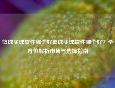 篮球买球软件哪个好篮球买球软件哪个好？全方位解析市场与选择指南