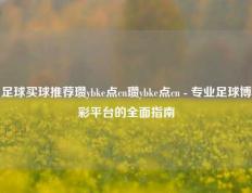 足球买球推荐瓒ybke点cn瓒ybke点cn - 专业足球博彩平台的全面指南