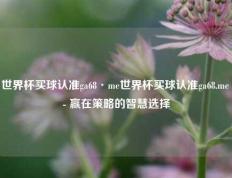 世界杯买球认准ga68·me世界杯买球认准ga68.me - 赢在策略的智慧选择