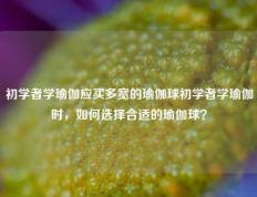 初学者学瑜伽应买多宽的瑜伽球初学者学瑜伽时，如何选择合适的瑜伽球？