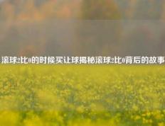 滚球2比0的时候买让球揭秘滚球2比0背后的故事