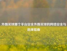 外围买球哪个平台安全外围买球的网络安全与选择指南