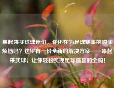 串起来买球球迷们，你还在为足球赛事的购买烦恼吗？这里有一份全新的解决方案——串起来买球，让你轻松实现足球盛宴的全购！