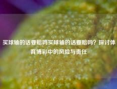 买球输的话要赔吗买球输的话要赔吗？探讨体育博彩中的风险与责任