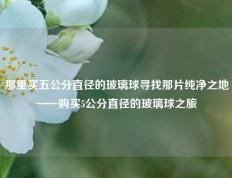那里买五公分直径的玻璃球寻找那片纯净之地——购买5公分直径的玻璃球之旅