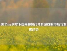 哪个app买球下载揭秘热门体育游戏的市场与发展趋势