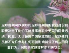 足球裁判可以买球吗足球裁判员的职业身份和职责决定了他们不能从事与职业无关的商业活动。因此，无论在哪个国家或地区，足球裁判员都不允许参与任何可能影响其公正判决的商业行为，例如购买球或其他相关物品。