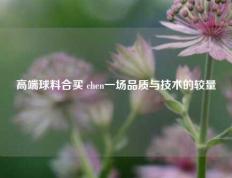 高端球料合买 chen一场品质与技术的较量