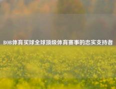 BOB体育买球全球顶级体育赛事的忠实支持者