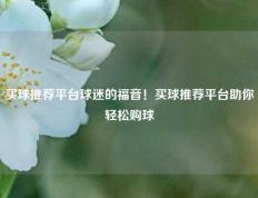 买球推荐平台球迷的福音！买球推荐平台助你轻松购球