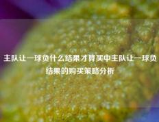 主队让一球负什么结果才算买中主队让一球负结果的购买策略分析