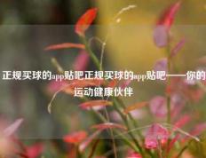 正规买球的app贴吧正规买球的app贴吧——你的运动健康伙伴