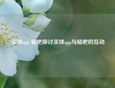 买球app 贴吧探讨买球app与贴吧的互动