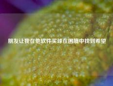 朋友让我在他软件买球在困境中找到希望