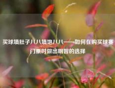 买球填肚子八八填饱八八——如何在购买球赛门票时做出明智的选择
