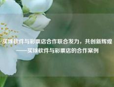 买球软件与彩票店合作联合发力，共创新辉煌——买球软件与彩票店的合作案例