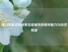 澳门现金买球探索这座城市的独特魅力与经济奇迹