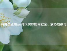 有哪些正规app可以买球如何安全、放心地参与
