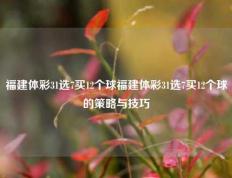福建体彩31选7买12个球福建体彩31选7买12个球的策略与技巧