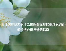 买球买球皮大衣什么价购买足球比赛球衣的详细价格分析与选购指南