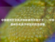 中国德州扑克高手林智德州扑克之王——中国德州扑克高手林智的传奇故事