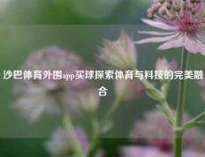 沙巴体育外围app买球探索体育与科技的完美融合