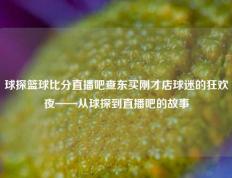 球探篮球比分直播吧查东买刚才店球迷的狂欢夜——从球探到直播吧的故事