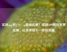 买球app求ly79、cn超级优惠！买球APP限时免费试用，让你体验不一样的乐趣