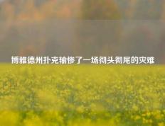 博雅德州扑克输惨了一场彻头彻尾的灾难