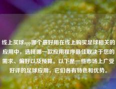 线上买球app哪个最好用在线上购买足球相关的应用中，选择哪一款应用程序最佳取决于您的需求、偏好以及预算。以下是一些市场上广受好评的足球应用，它们各有特色和优势。